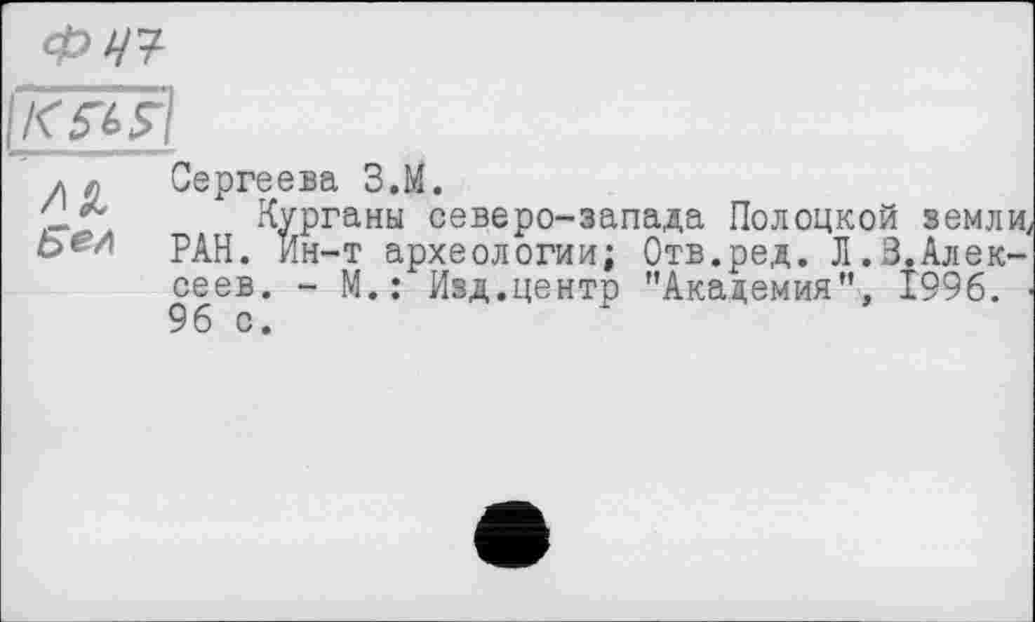 ﻿ФЧЧ
\Këls\
л я Сергеева З.М.
'	Курганы северо-запада Полоцкой земли
РАН. Ин-т археологии; Отв.ред. Л.3.Алексеев. - М.: Изд.центр ’’Академия”, 1996. 96 с.